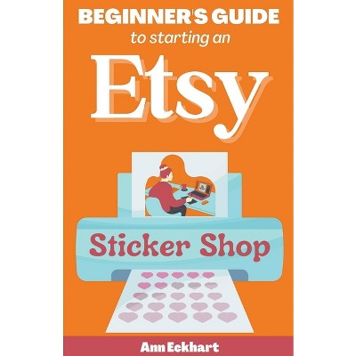 Beginner's Guide To Starting An Etsy Sticker Shop - by  Ann Eckhart (Paperback)