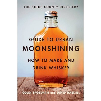 The Kings County Distillery Guide to Urban Moonshining - by  David Haskell & Colin Spoelman (Hardcover)