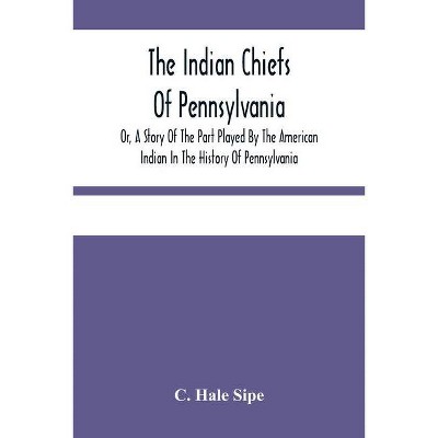 The Indian Chiefs Of Pennsylvania, Or, A Story Of The Part Played By The American Indian In The History Of Pennsylvania - by  C Hale Sipe (Paperback)