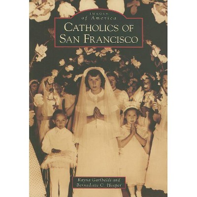 Catholics of San Francisco - (Images of America (Arcadia Publishing)) by  Rayna Garibaldi & Bernadette C Hooper (Paperback)