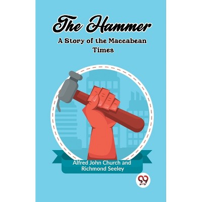 The Hammer A Story of the Maccabean Times - by  Alfred John Church & Richmond Seeley (Paperback)