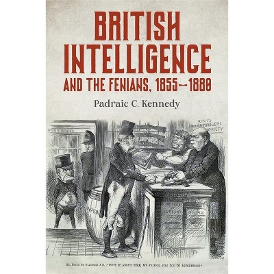British Intelligence and the Fenians, 1855-1880 - by  Padraic C Kennedy (Hardcover)