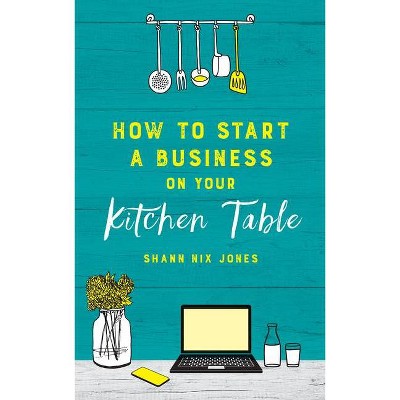 How to Start a Business on Your Kitchen Table - by  Shann Nix Jones (Paperback)