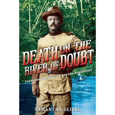 Death on the River of Doubt: Theodore Roosevelt's Amazon Adventure - by  Samantha Seiple (Hardcover)