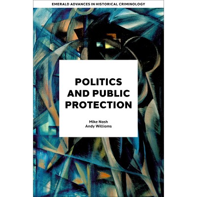 Politics and Public Protection - (Emerald Advances in Historical Criminology) by  Mike Nash & Andy Williams (Hardcover)