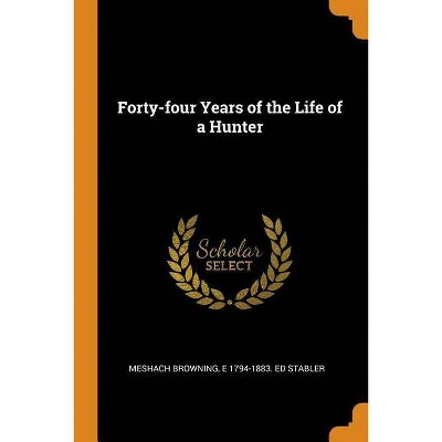 Forty-Four Years of the Life of a Hunter - by  Meshach Browning & E 1794-1883 Ed Stabler (Paperback)