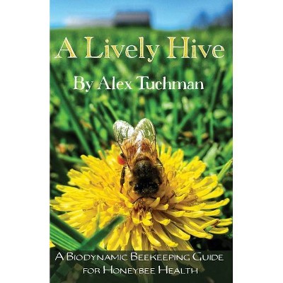 A Lively Hive, A Biodynamic Beekeeping Guide for Honeybee Health - by  Alex Tuchman (Paperback)