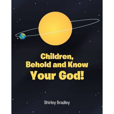 Children, Behold and Know Your God! - by  Shirley Bradley (Paperback)