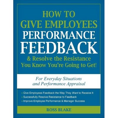 How to Give Employees Performance Feedback & Resolve the Resistance You Know You're Going to Get! - by  Ross Blake (Paperback)