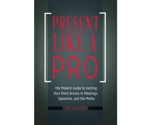 Present Like a Pro : The Modern Guide to Getting Your Point Across in Meetings, Speeches, and the Media