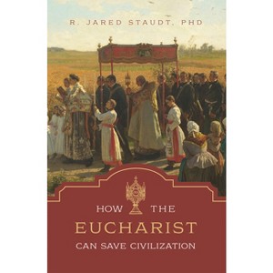 How the Eucharist Can Save Civilization - by  R Jared Staudt (Hardcover) - 1 of 1