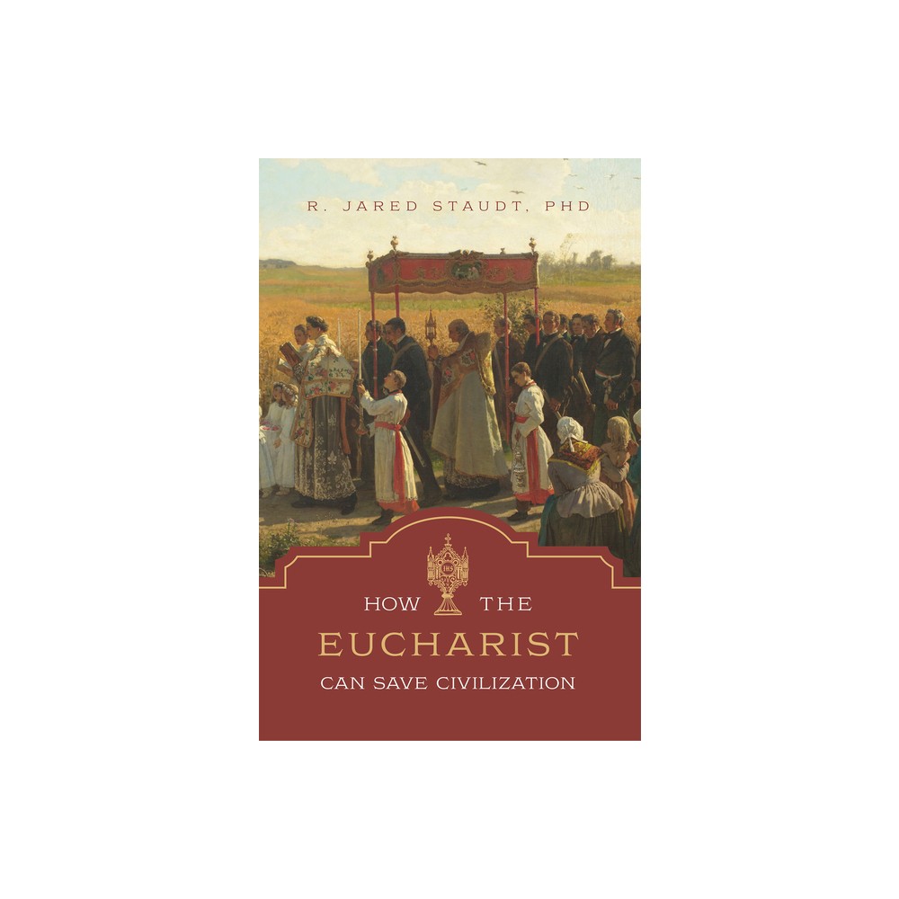 How the Eucharist Can Save Civilization - by R Jared Staudt (Hardcover)