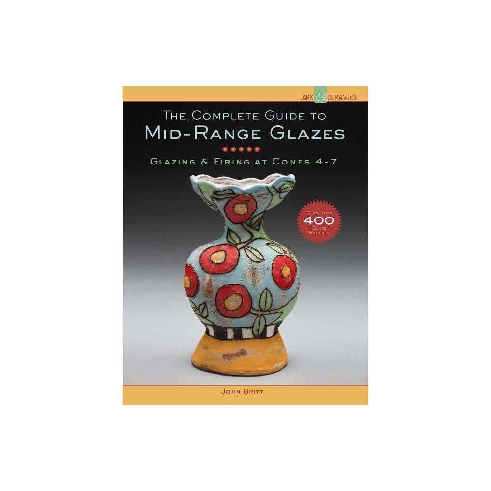 The Complete Guide to Mid-Range Glazes - by John Britt (Hardcover)