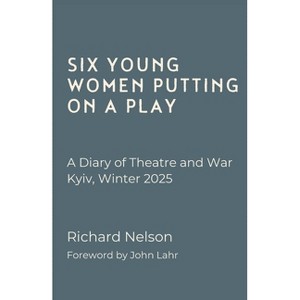Six Young Women Putting on a Play - A Diary of Theatre and War: Kyiv, Winter 2025 - by  Richard Nelson (Paperback) - 1 of 1