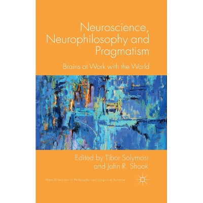 Neuroscience, Neurophilosophy and Pragmatism - (New Directions in Philosophy and Cognitive Science) by  T Solymosi & J Shook (Paperback)