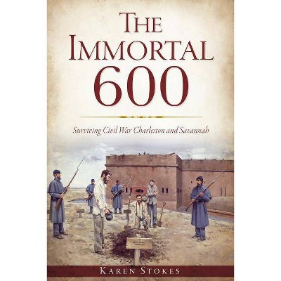 The Immortal 600: Surviving Civil War Charleston and Savannah - by  Karen Stokes (Paperback)