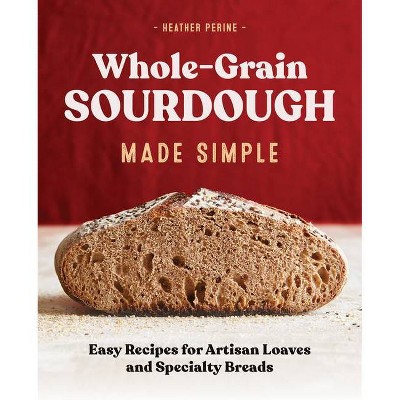 Whole Grain Sourdough Made Simple - by  Heather Perine (Paperback)