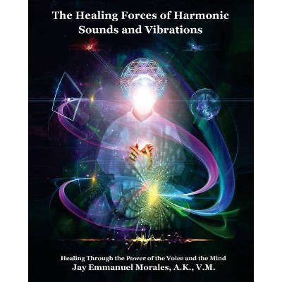 The Healing Forces of Harmonic Sounds and Vibrations - by  Jay Emmanuel Morales (Paperback)