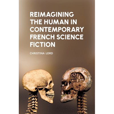 Reimagining the Human in Contemporary French Science Fiction - (Liverpool Science Fiction Texts and Studies) by  Christina Lord (Paperback)