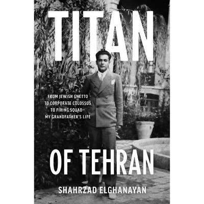 Titan of Tehran - by  Shahrzad Elghanayan (Hardcover)