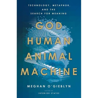 God, Human, Animal, Machine - by  Meghan O'Gieblyn (Hardcover)