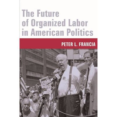 The Future of Organized Labor in American Politics - by  Peter Francia (Hardcover)