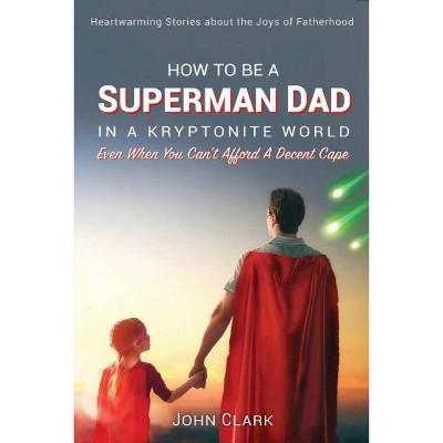 How To Be A Superman Dad In A Kryptonite World - by  John Clark (Paperback)