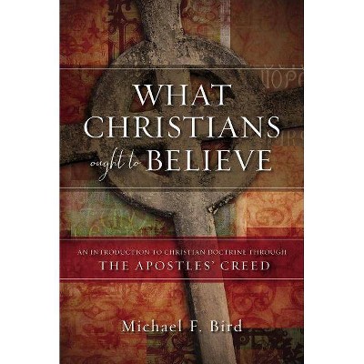  What Christians Ought to Believe - by  Michael F Bird (Hardcover) 