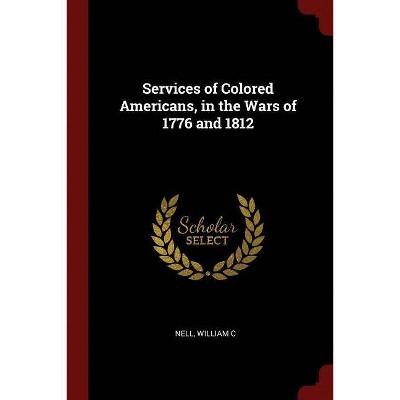 Services of Colored Americans, in the Wars of 1776 and 1812 - by  William C Nell (Paperback)