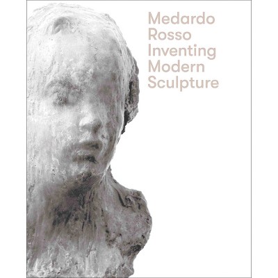 Medardo Rosso: Inventing Modern Sculpture - (Hardcover)