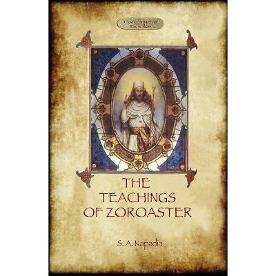 The Teachings of Zoroaster, and the Philosophy of the Parsi Religion - by  Shapurji Aspaniarji Kapadia (Paperback)