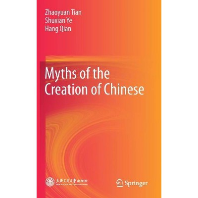 Myths of the Creation of Chinese - by  Zhaoyuan Tian & Shuxian Ye & Hang Qian (Hardcover)