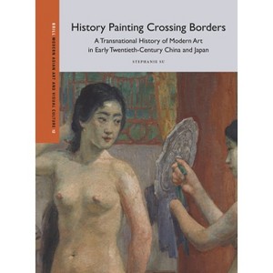 History Painting Crossing Borders, a Transnational History of Modern Art in Early Twentieth-Century China and Japan - by  Stephanie Su (Hardcover) - 1 of 1