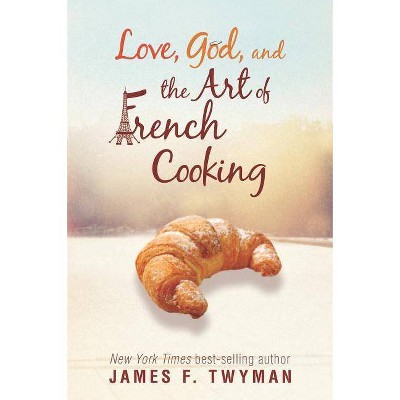 Love, God, and the Art of French Cooking - by  James F Twyman (Paperback)