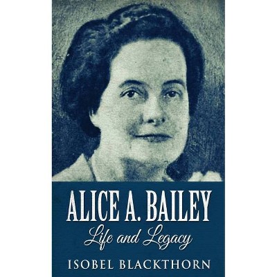 Alice A. Bailey - Life and Legacy - by  Isobel Blackthorn (Paperback)