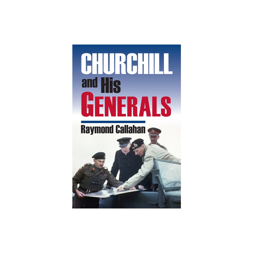 Churchill and His Generals - (Modern War Studies) by Raymond Callahan (Hardcover)