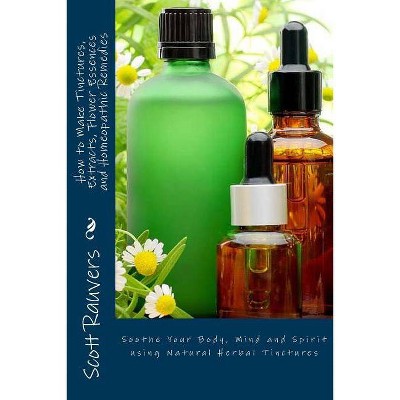 How to Make Tinctures, Extracts, Flower Essences and Homeopathic Remedies - by  Scott Rauvers (Paperback)