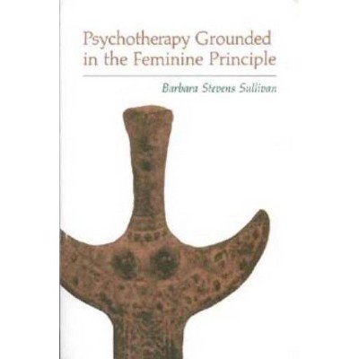 Psychotherapy Grounded in the Feminine Principle - by  Barbara Stevens Sullivan (Paperback)