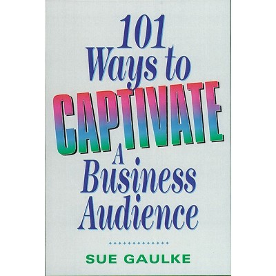 101 Ways to Captivate a Business Audience - by  Sue Gaulke (Paperback)