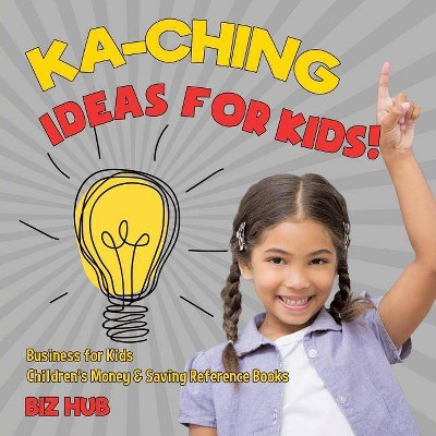 Ka-Ching Ideas for Kids! Business for Kids Children's Money & Saving Reference Books - by  Biz Hub (Paperback)