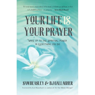 Your Life Is Your Prayer - by  Bj Gallagher & Sam Beasley (Paperback)