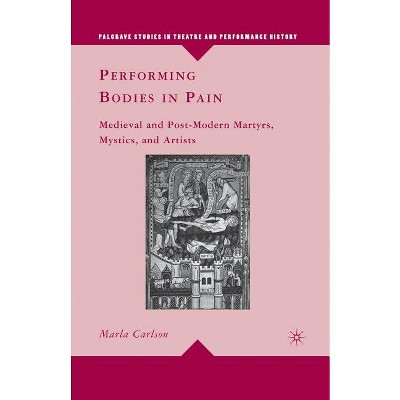 Performing Bodies in Pain - (Palgrave Studies in Theatre and Performance History) by  M Carlson (Paperback)