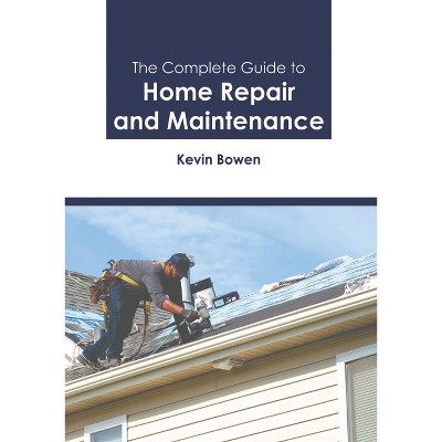 The Complete Guide to Home Repair and Maintenance - by  Kevin Bowen (Hardcover)