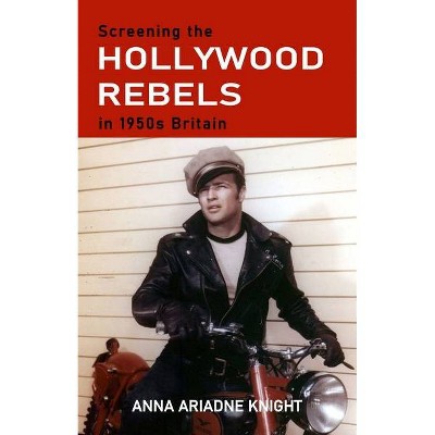 Screening the Hollywood Rebels in 1950s Britain - by  Anna Ariadne Knight (Hardcover)