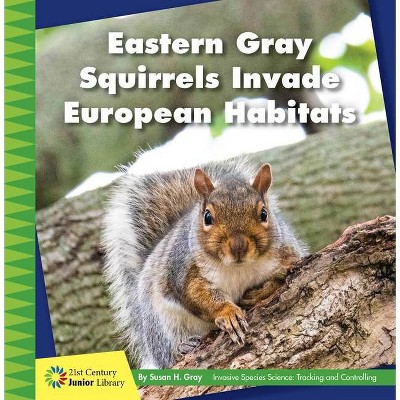 Eastern Gray Squirrels Invade European Habitats - (21st Century Junior Library: Invasive Species Science: Tracking and Controlling) by  Susan H Gray