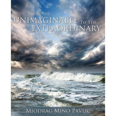 From the Unimaginable to the Extraordinary - by  Miodrag Mino Pavlic (Paperback)