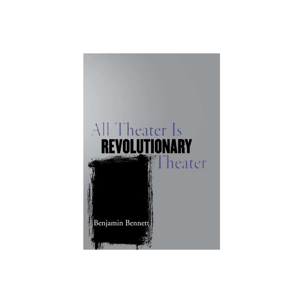 All Theater Is Revolutionary Theater - by Benjamin Bennett (Hardcover)