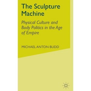 The Sculpture Machine - (Physical Culture and Body Politics in the Age of Industry an) by  M Budd (Hardcover) - 1 of 1
