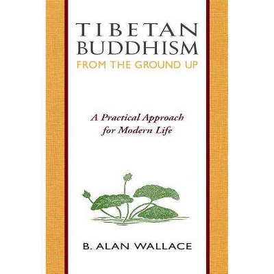 Tibetan Buddhism from the Ground Up - by  B Alan Wallace & Steven Wilhelm (Paperback)