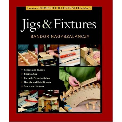 Taunton's Complete Illustrated Guide to Jigs & Fixtures - (Complete Illustrated Guides (Taunton)) by  Sandor Nagyszalanczy (Paperback)